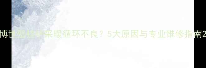 博世壁挂炉采暖循环不良5大原因与专业维修指南