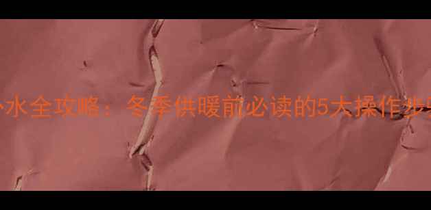 博世燃气壁挂炉补水全攻略冬季供暖前必读的5大操作步骤与常见问题解答