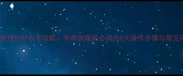 图片 博世燃气壁挂炉补水全攻略：冬季供暖前必读的5大操作步骤与常见问题解答2