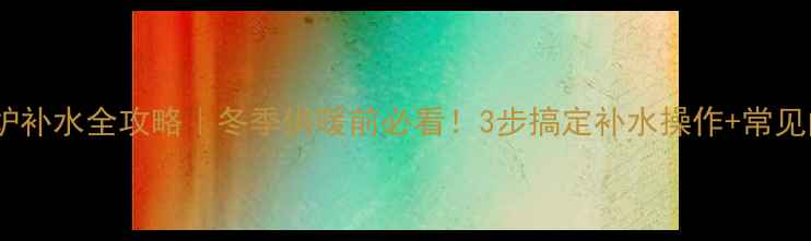 博世燃气壁挂炉补水全攻略冬季供暖前必看3步搞定补水操作常见问题避坑指南