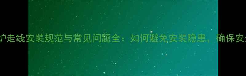 图片 博世燃气壁挂炉走线安装规范与常见问题全：如何避免安装隐患，确保安全高效供暖？1