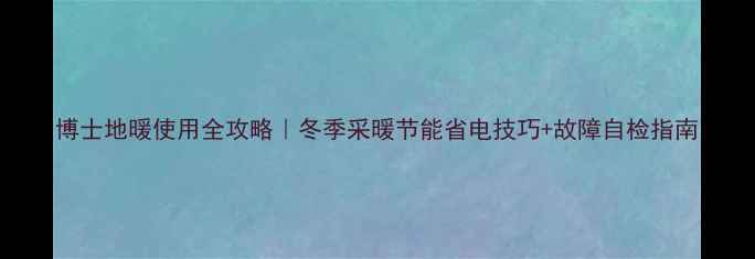 图片 博士地暖使用全攻略｜冬季采暖节能省电技巧+故障自检指南