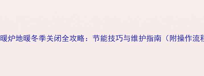 图片 博士地暖炉地暖冬季关闭全攻略：节能技巧与维护指南（附操作流程图）1