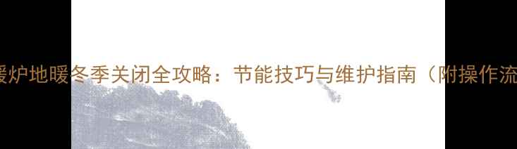 博士地暖炉地暖冬季关闭全攻略节能技巧与维护指南附操作流程图