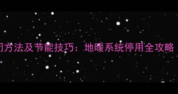 博士地暖炉正确关闭方法及节能技巧地暖系统停用全攻略附冬季保养指南