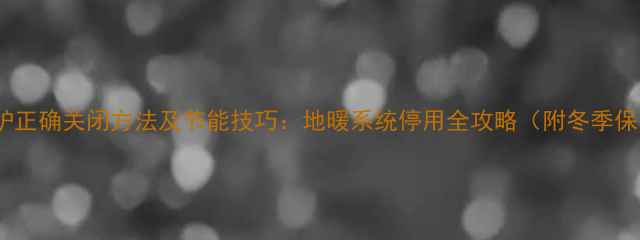图片 博士地暖炉正确关闭方法及节能技巧：地暖系统停用全攻略（附冬季保养指南）1