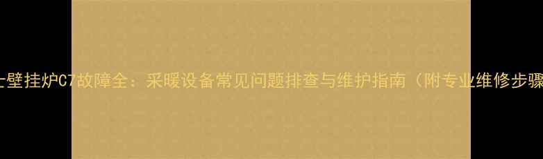 博士壁挂炉C7故障全采暖设备常见问题排查与维护指南附专业维修步骤