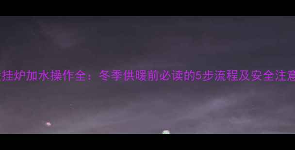 博士壁挂炉加水操作全冬季供暖前必读的5步流程及安全注意事项