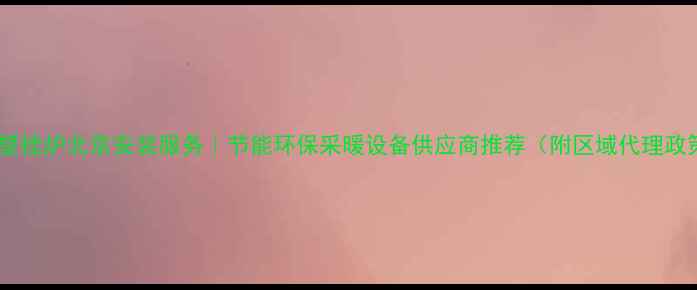 博士壁挂炉北京安装服务节能环保采暖设备供应商推荐附区域代理政策