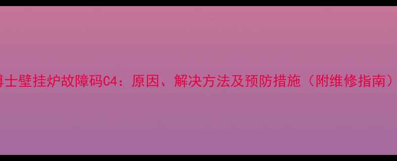 博士壁挂炉故障码C4原因解决方法及预防措施附维修指南