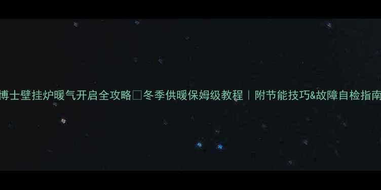 图片 博士壁挂炉暖气开启全攻略✅冬季供暖保姆级教程｜附节能技巧&故障自检指南