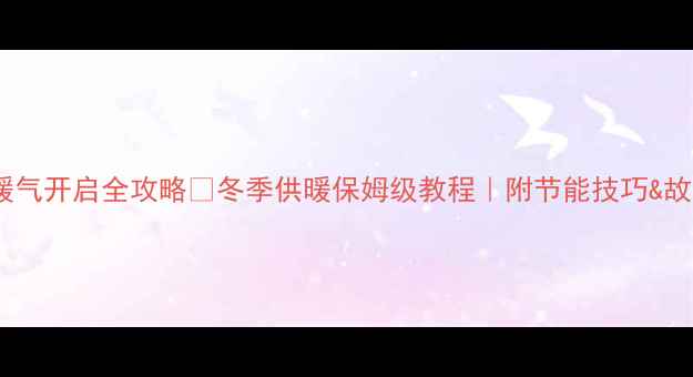 博士壁挂炉暖气开启全攻略冬季供暖保姆级教程附节能技巧故障自检指南