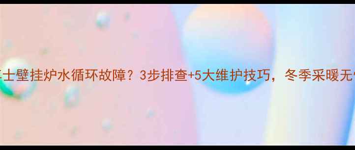 图片 博士壁挂炉水循环故障？3步排查+5大维护技巧，冬季采暖无忧