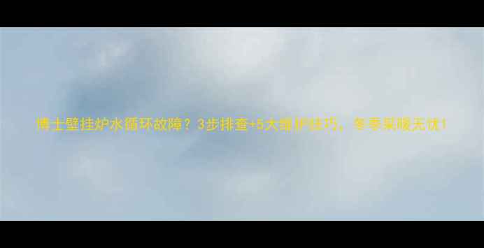 博士壁挂炉水循环故障3步排查5大维护技巧冬季采暖无忧