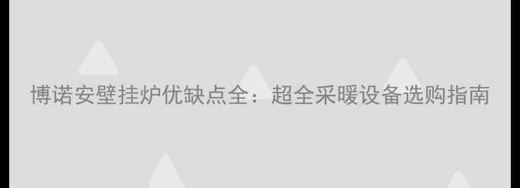 博诺安壁挂炉优缺点全超全采暖设备选购指南
