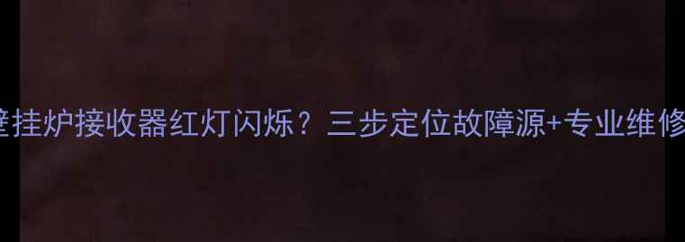 图片 博途壁挂炉接收器红灯闪烁？三步定位故障源+专业维修指南2
