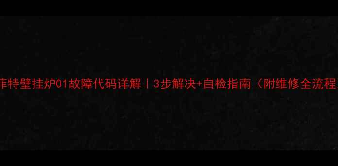 卡菲特壁挂炉01故障代码详解3步解决自检指南附维修全流程