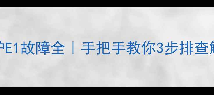 图片 卡菲特壁挂炉E1故障全｜手把手教你3步排查解决供暖问题