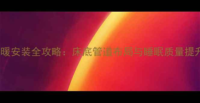 卧室地暖安装全攻略床底管道布局与睡眠质量提升指南