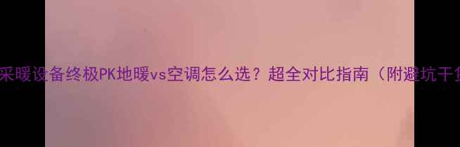 卧室采暖设备终极PK地暖vs空调怎么选超全对比指南附避坑干货