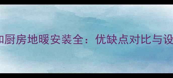 图片 卫生间和厨房地暖安装全：优缺点对比与设计指南1
