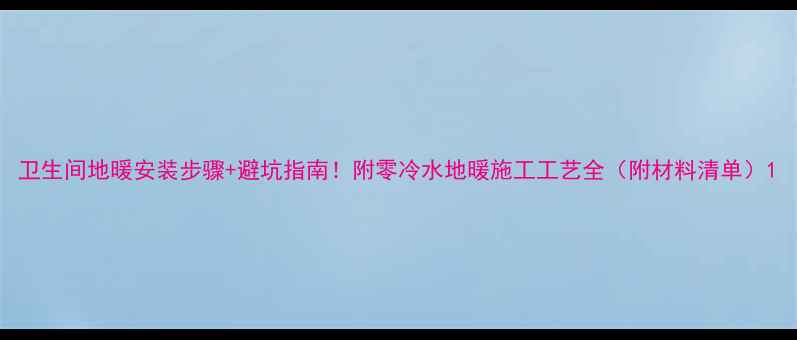 卫生间地暖安装步骤避坑指南附零冷水地暖施工工艺全附材料清单