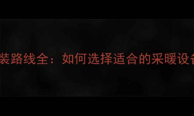 卫生间地暖安装路线全如何选择适合的采暖设备及避坑指南