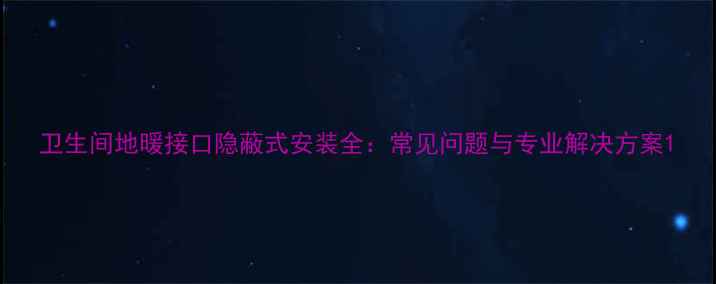 卫生间地暖接口隐蔽式安装全常见问题与专业解决方案