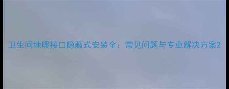 图片 卫生间地暖接口隐蔽式安装全：常见问题与专业解决方案2