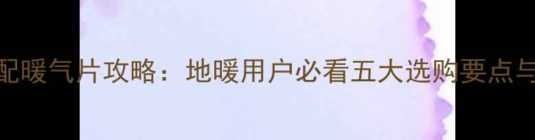 图片 卫生间地暖搭配暖气片攻略：地暖用户必看五大选购要点与安装注意事项