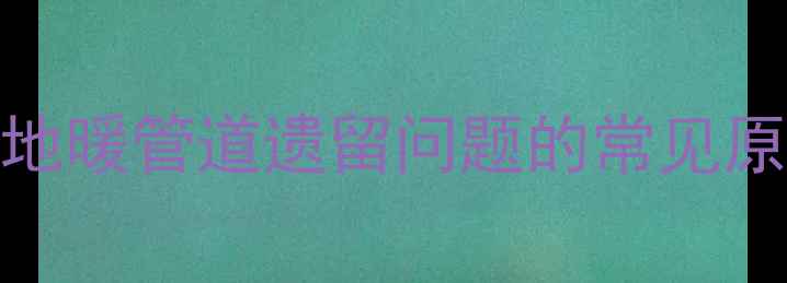 图片 卫生间地暖管道遗留问题的常见原因分析