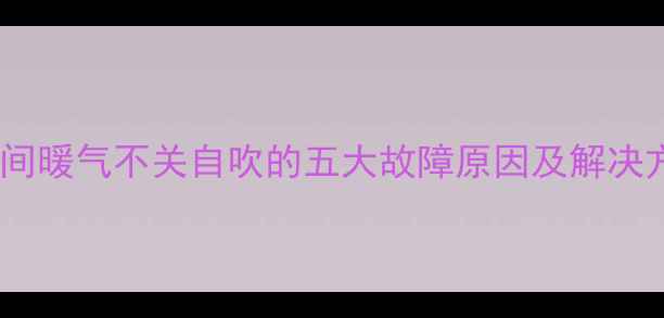 图片 卫生间暖气不关自吹的五大故障原因及解决方案1