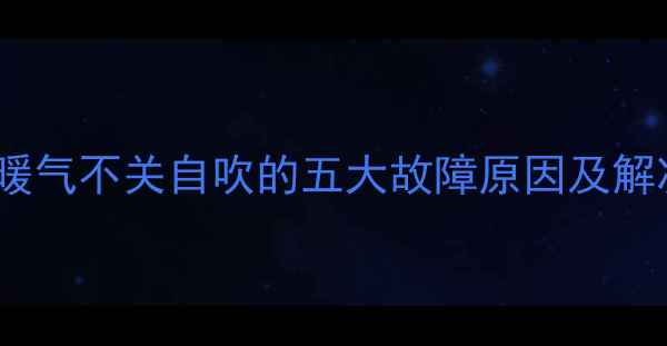 卫生间暖气不关自吹的五大故障原因及解决方案