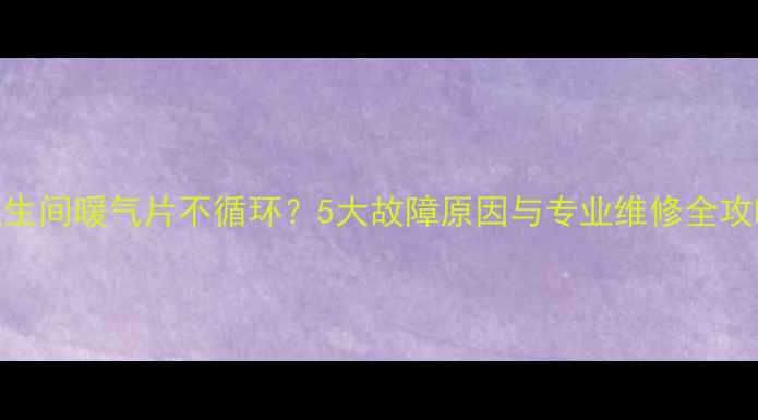 卫生间暖气片不循环5大故障原因与专业维修全攻略