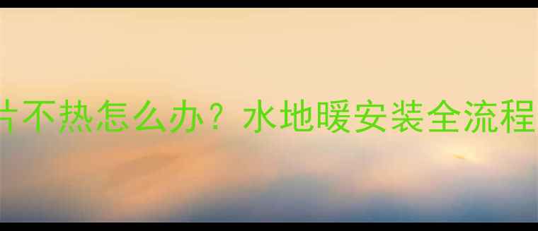 图片 卫生间暖气片不热怎么办？水地暖安装全流程与避坑指南1