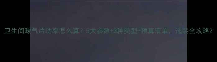 卫生间暖气片功率怎么算5大参数3种类型预算清单选装全攻略