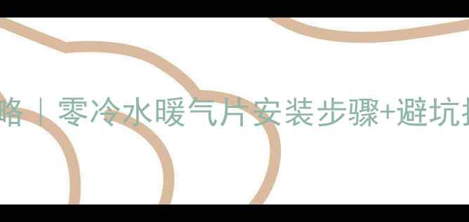 卫生间暖气片安装全攻略零冷水暖气片安装步骤避坑指南附保姆级教程