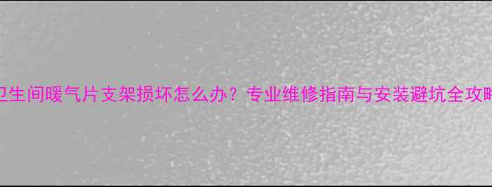 图片 卫生间暖气片支架损坏怎么办？专业维修指南与安装避坑全攻略