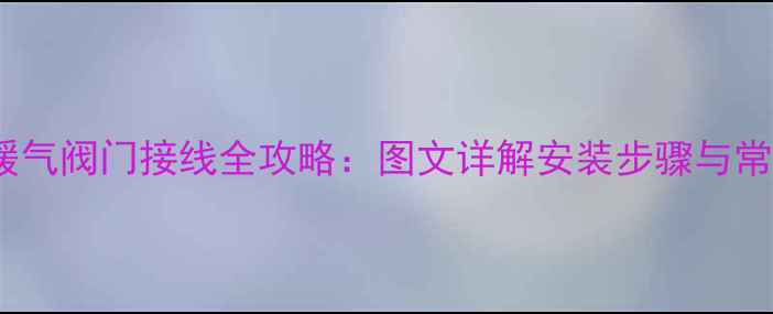 卫生间暖气阀门接线全攻略图文详解安装步骤与常见问题