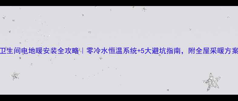 卫生间电地暖安装全攻略零冷水恒温系统5大避坑指南附全屋采暖方案