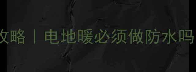 图片 卫生间电地暖防水处理全攻略｜电地暖必须做防水吗？附施工步骤和避坑指南1