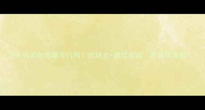 卫生间装电地暖可行吗优缺点避坑指南附真实案例