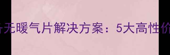 卫生间采暖设备无暖气片解决方案5大高性价比方案及全面