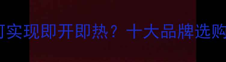 即热式电热水器如何实现即开即热十大品牌选购指南与安装技巧全