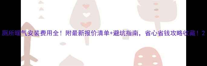 厕所暖气安装费用全附最新报价清单避坑指南省心省钱攻略收藏
