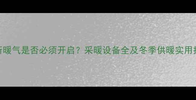 图片 厕所暖气是否必须开启？采暖设备全及冬季供暖实用指南