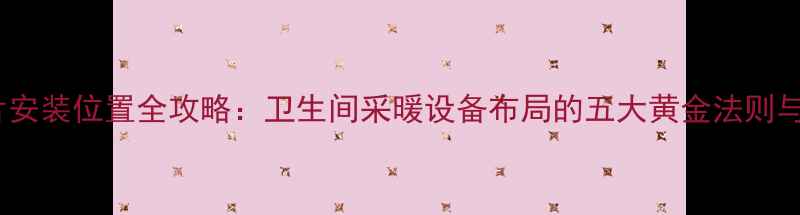 厕所暖气片安装位置全攻略卫生间采暖设备布局的五大黄金法则与避坑指南