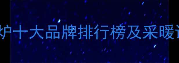 原装进口壁挂炉十大品牌排行榜及采暖设备选购指南