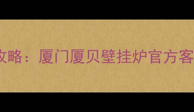 厦门壁挂炉故障维修全攻略厦门厦贝壁挂炉官方客服电话24小时服务指南
