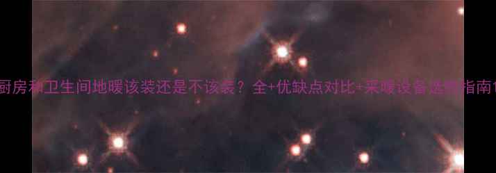 图片 厨房和卫生间地暖该装还是不该装？全+优缺点对比+采暖设备选购指南1